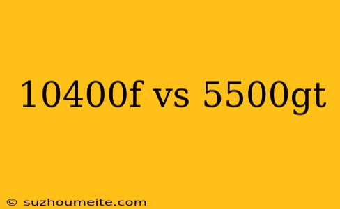 10400f Vs 5500gt