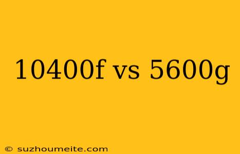 10400f Vs 5600g