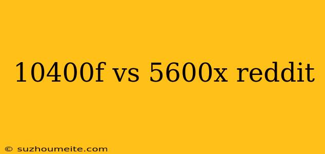 10400f Vs 5600x Reddit