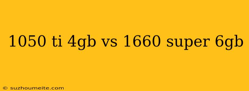 1050 Ti 4gb Vs 1660 Super 6gb