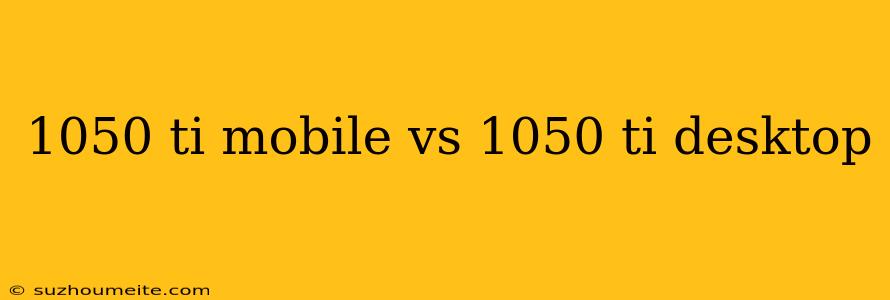 1050 Ti Mobile Vs 1050 Ti Desktop