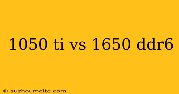 1050 Ti Vs 1650 Ddr6