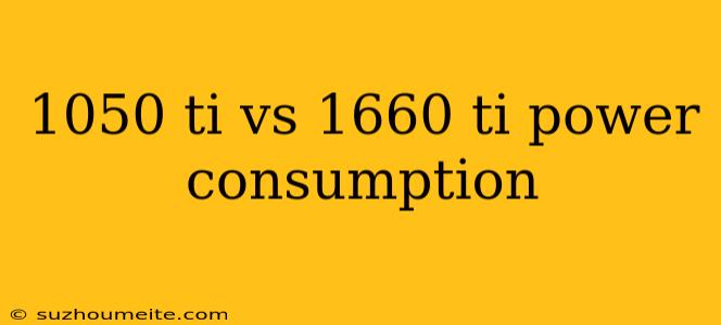 1050 Ti Vs 1660 Ti Power Consumption