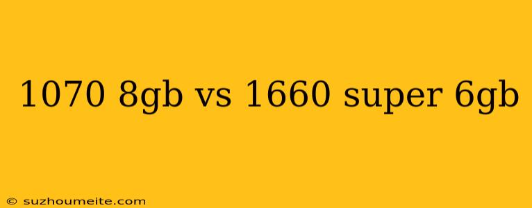 1070 8gb Vs 1660 Super 6gb