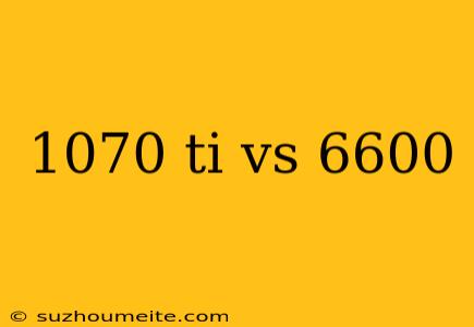 1070 Ti Vs 6600