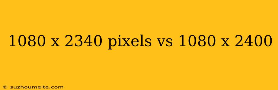 1080 X 2340 Pixels Vs 1080 X 2400