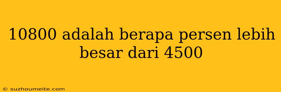 10800 Adalah Berapa Persen Lebih Besar Dari 4500