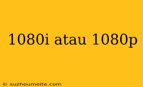 1080i Atau 1080p