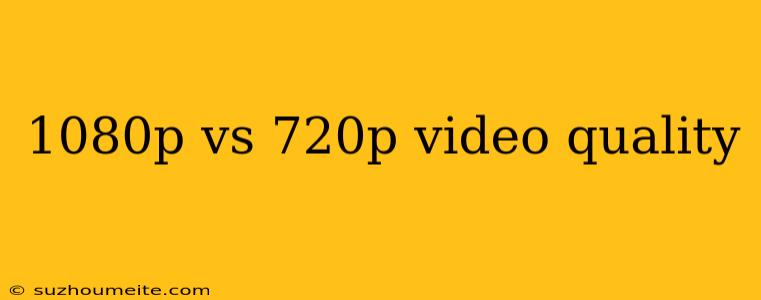 1080p Vs 720p Video Quality