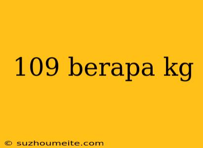 109 Berapa Kg