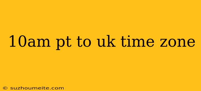 10am Pt To Uk Time Zone