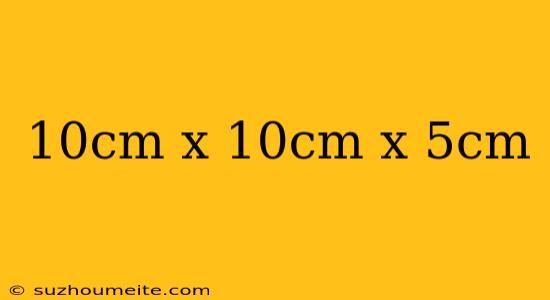 10cm X 10cm X 5cm