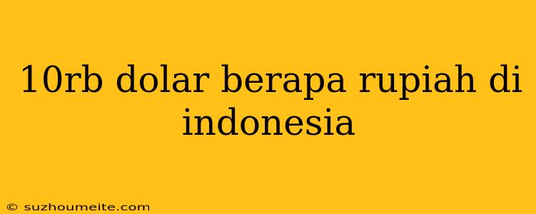 10rb Dolar Berapa Rupiah Di Indonesia