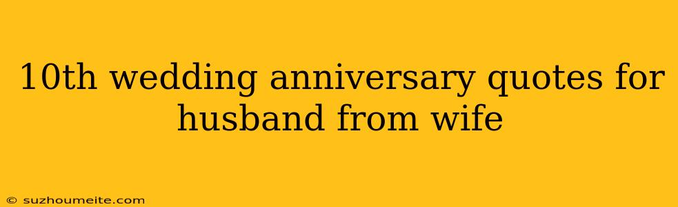 10th Wedding Anniversary Quotes For Husband From Wife