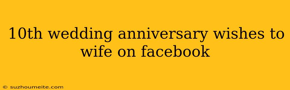 10th Wedding Anniversary Wishes To Wife On Facebook