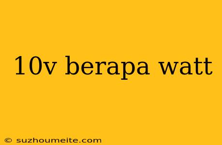 10v Berapa Watt