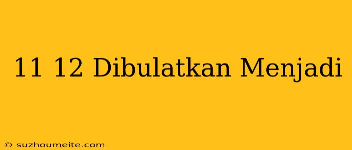 11/12 Dibulatkan Menjadi