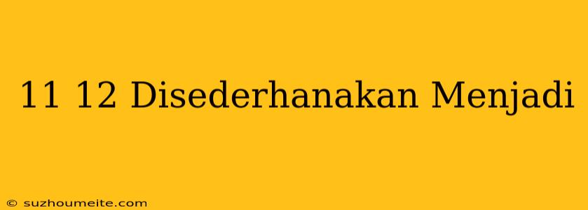 11/12 Disederhanakan Menjadi