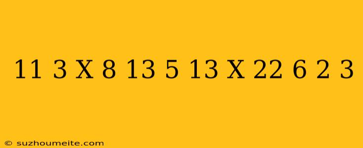 11/3 X 8/13 + 5/13 X 22/6 - 2/3