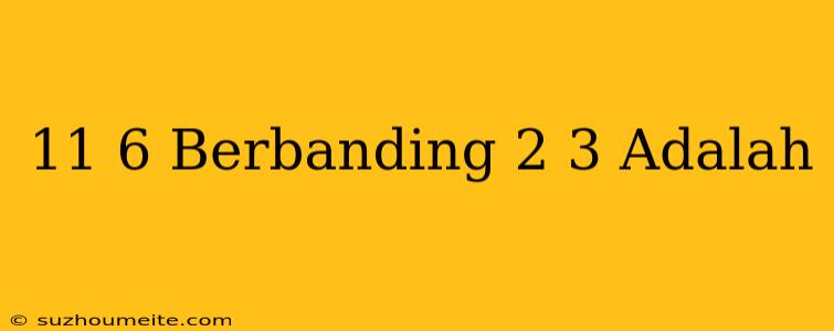 11/6 Berbanding 2/3 Adalah