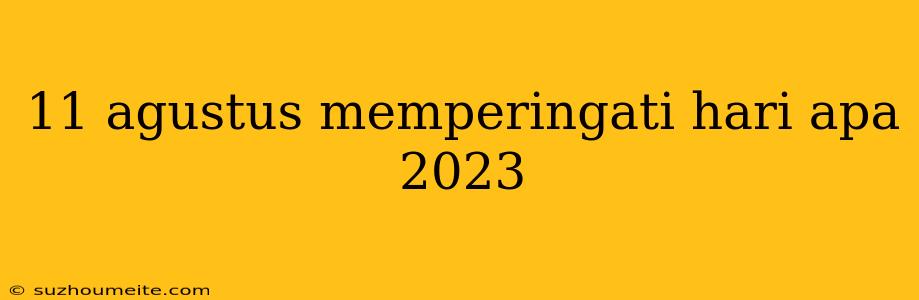 11 Agustus Memperingati Hari Apa 2023