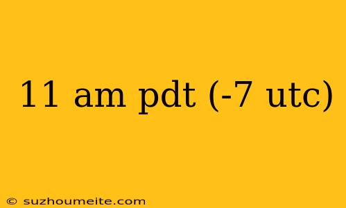 11 Am Pdt (-7 Utc)