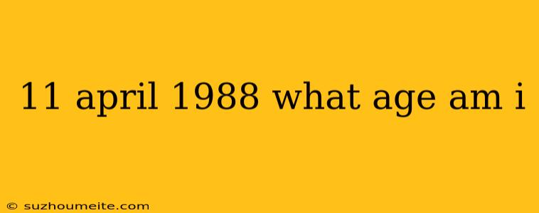 11 April 1988 What Age Am I