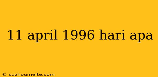 11 April 1996 Hari Apa