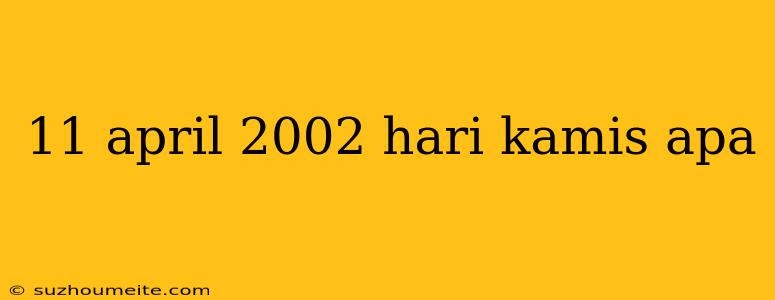 11 April 2002 Hari Kamis Apa