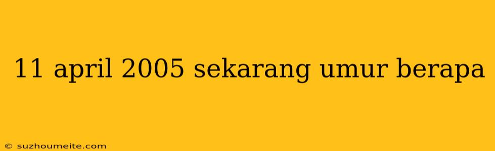 11 April 2005 Sekarang Umur Berapa