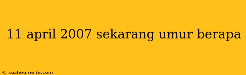 11 April 2007 Sekarang Umur Berapa