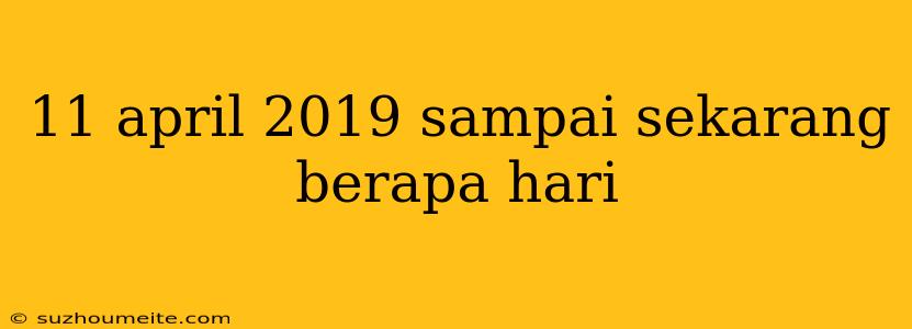 11 April 2019 Sampai Sekarang Berapa Hari