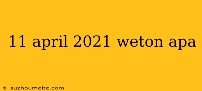 11 April 2021 Weton Apa