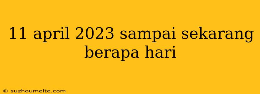 11 April 2023 Sampai Sekarang Berapa Hari