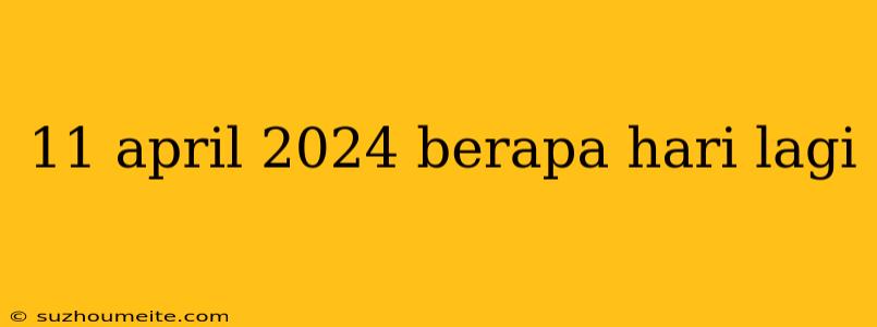 11 April 2024 Berapa Hari Lagi