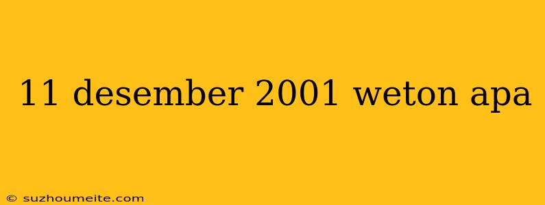 11 Desember 2001 Weton Apa