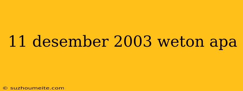 11 Desember 2003 Weton Apa