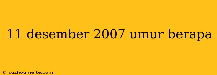 11 Desember 2007 Umur Berapa