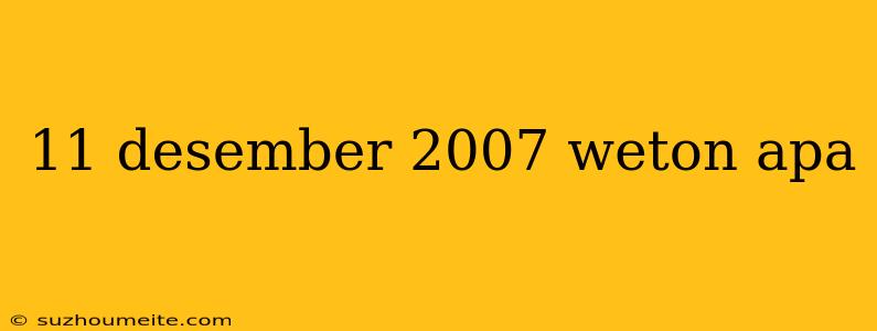 11 Desember 2007 Weton Apa