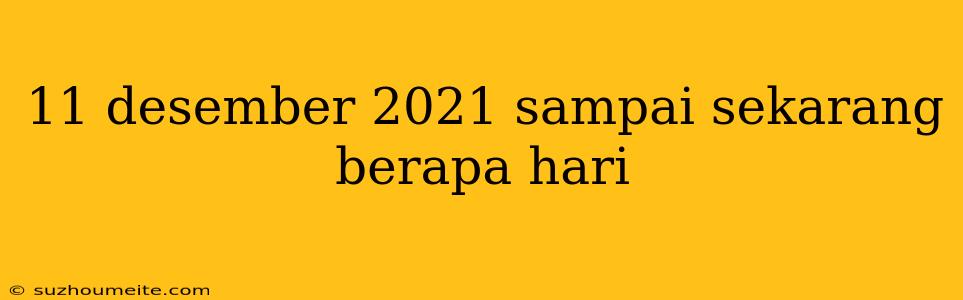 11 Desember 2021 Sampai Sekarang Berapa Hari