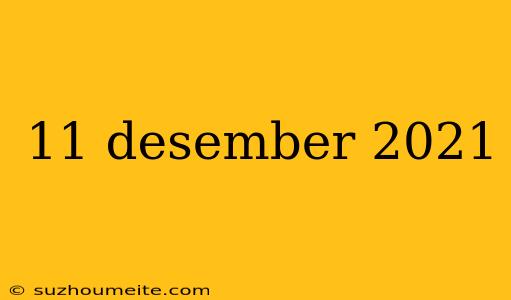 11 Desember 2021