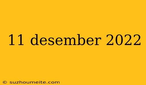 11 Desember 2022