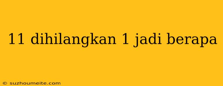 11 Dihilangkan 1 Jadi Berapa