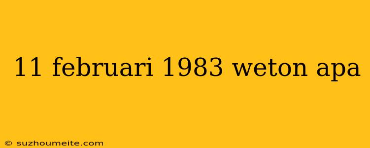 11 Februari 1983 Weton Apa