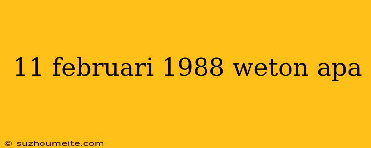 11 Februari 1988 Weton Apa