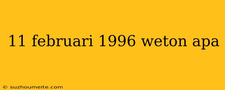 11 Februari 1996 Weton Apa