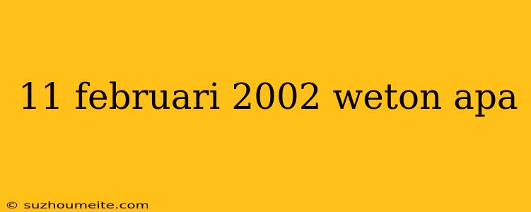 11 Februari 2002 Weton Apa