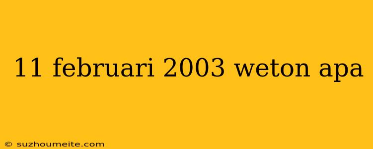 11 Februari 2003 Weton Apa