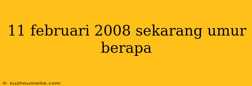 11 Februari 2008 Sekarang Umur Berapa