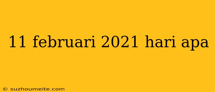 11 Februari 2021 Hari Apa